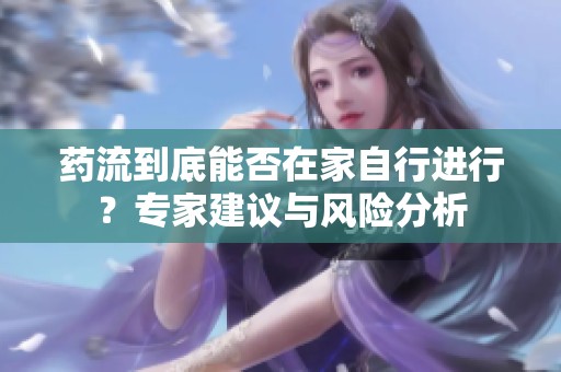 藥流到底能否在家自行進行？專家建議與風險分析