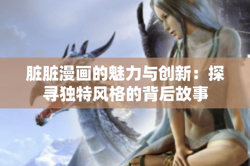 臟臟漫畫的魅力與創(chuàng)新：探尋獨(dú)特風(fēng)格的背后故事