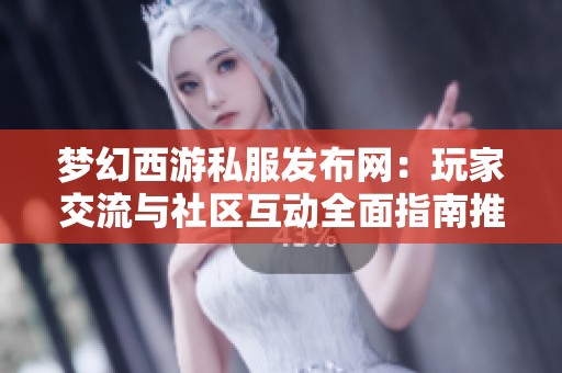 夢幻西游私服發布網：玩家交流與社區互動全面指南推薦