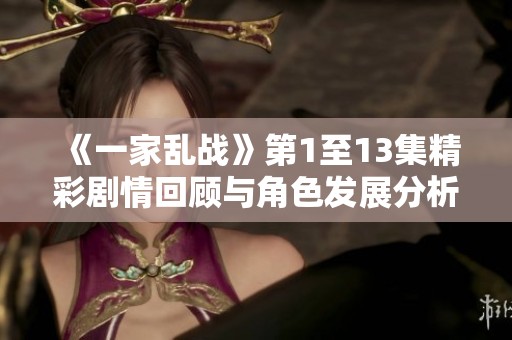 《一家亂戰》第1至13集精彩劇情回顧與角色發展分析