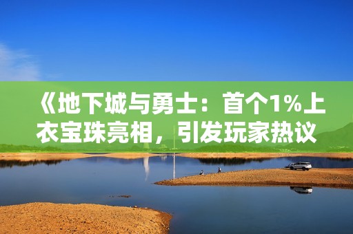 《地下城與勇士：首個1%上衣寶珠亮相，引發(fā)玩家熱議》