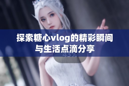 探索糖心vlog的精彩瞬間與生活點滴分享