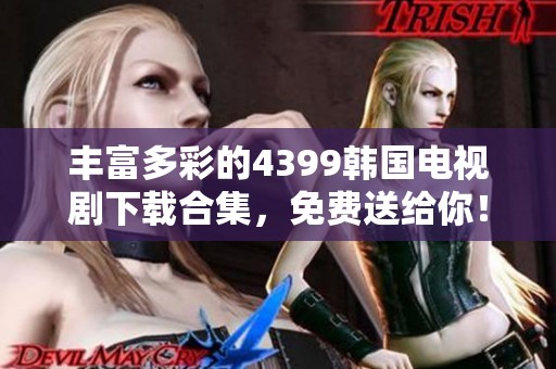 豐富多彩的4399韓國電視劇下載合集，免費送給你！