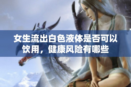 女生流出白色液體是否可以飲用，健康風險有哪些