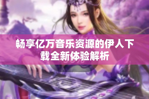 暢享億萬音樂資源的伊人下載全新體驗解析