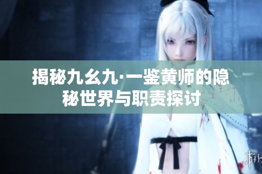 揭秘九幺九·一鑒黃師的隱秘世界與職責(zé)探討