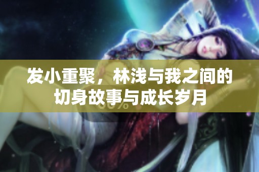 發小重聚，林淺與我之間的切身故事與成長歲月