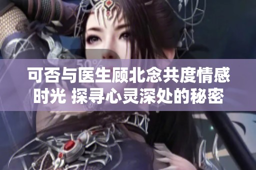 可否與醫生顧北念共度情感時光 探尋心靈深處的秘密