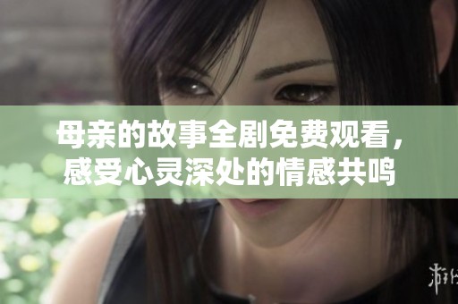 母親的故事全劇免費觀看，感受心靈深處的情感共鳴