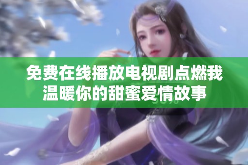 免費在線播放電視劇點燃我溫暖你的甜蜜愛情故事