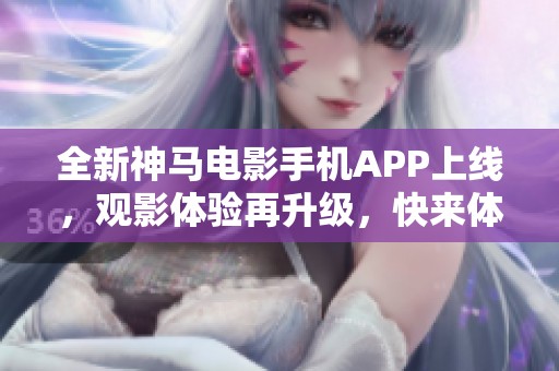 全新神馬電影手機APP上線，觀影體驗再升級，快來體驗吧！
