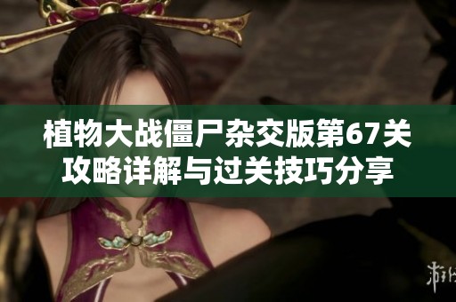 植物大戰僵尸雜交版第67關攻略詳解與過關技巧分享