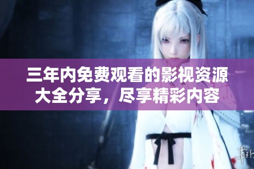 三年內免費觀看的影視資源大全分享，盡享精彩內容