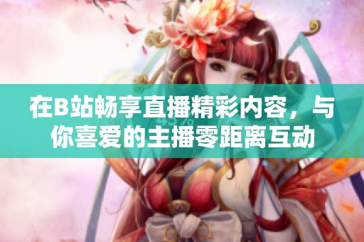 在B站暢享直播精彩內容，與你喜愛的主播零距離互動