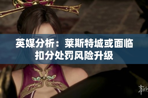英媒分析：萊斯特城或面臨扣分處罰風(fēng)險升級