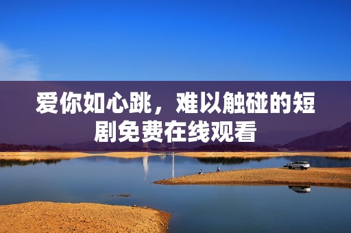 愛你如心跳，難以觸碰的短劇免費在線觀看