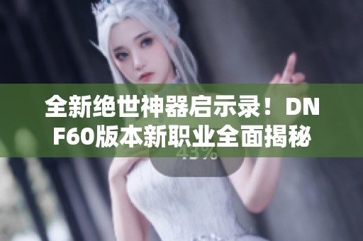 全新絕世神器啟示錄！DNF60版本新職業全面揭秘