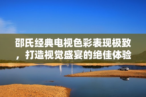 邵氏經(jīng)典電視色彩表現(xiàn)極致，打造視覺盛宴的絕佳體驗
