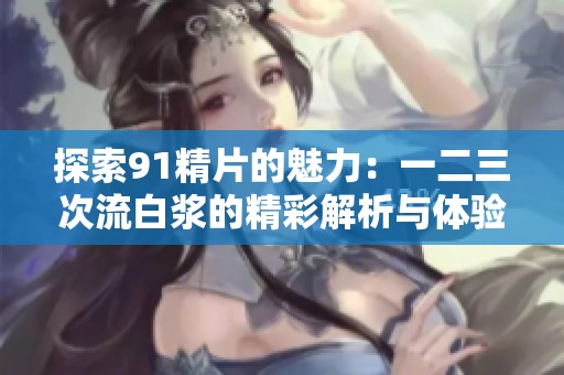 探索91精片的魅力：一二三次流白漿的精彩解析與體驗(yàn)