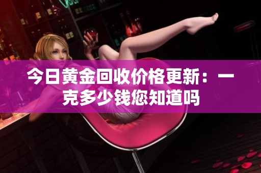 今日黃金回收價格更新：一克多少錢您知道嗎