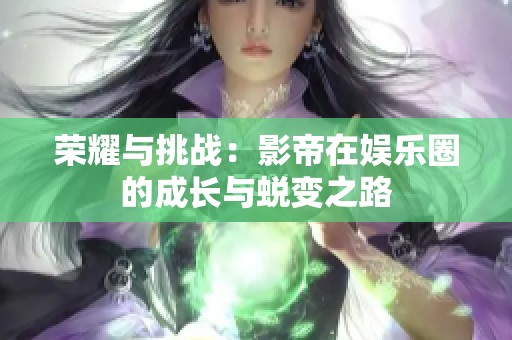 榮耀與挑戰(zhàn)：影帝在娛樂圈的成長與蛻變之路