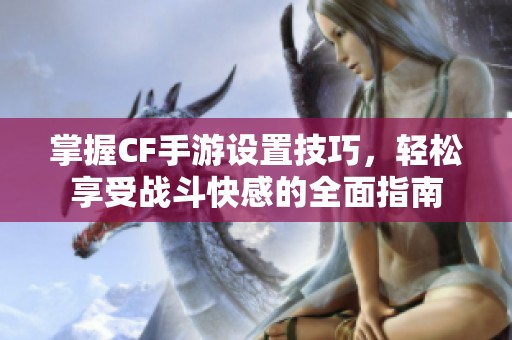 掌握CF手游設(shè)置技巧，輕松享受戰(zhàn)斗快感的全面指南