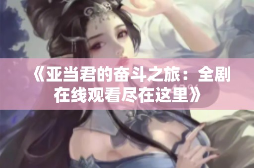 《亞當君的奮斗之旅：全劇在線觀看盡在這里》