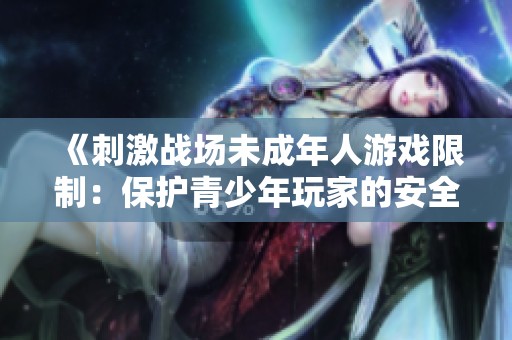《刺激戰場未成年人游戲限制：保護青少年玩家的安全與健康》