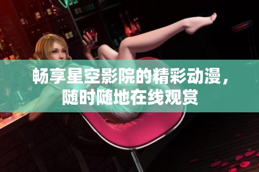 暢享星空影院的精彩動漫，隨時隨地在線觀賞