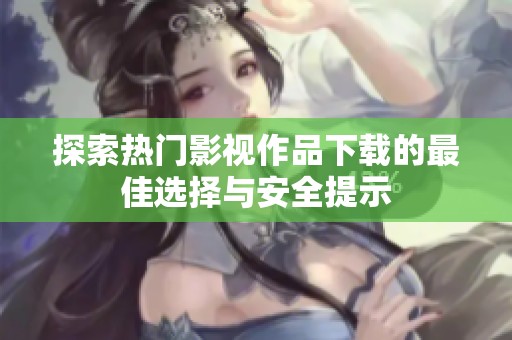 探索熱門影視作品下載的最佳選擇與安全提示