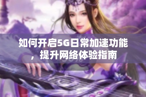 如何開啟5G日常加速功能，提升網(wǎng)絡(luò)體驗(yàn)指南