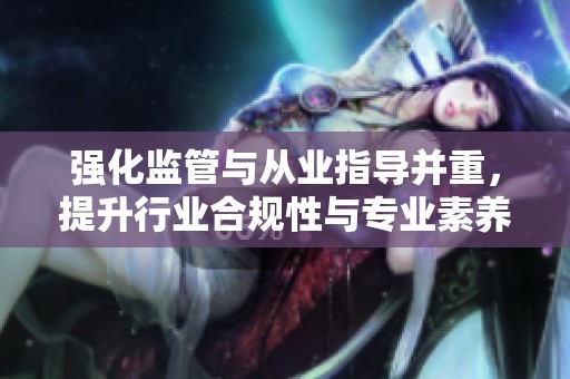 強化監管與從業指導并重，提升行業合規性與專業素養