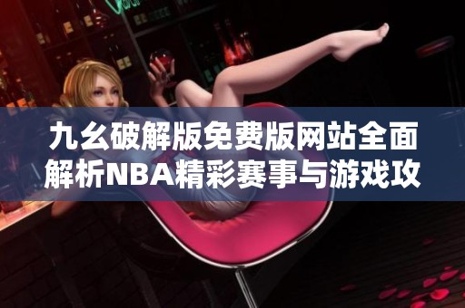 九幺破解版免費版網站全面解析NBA精彩賽事與游戲攻略