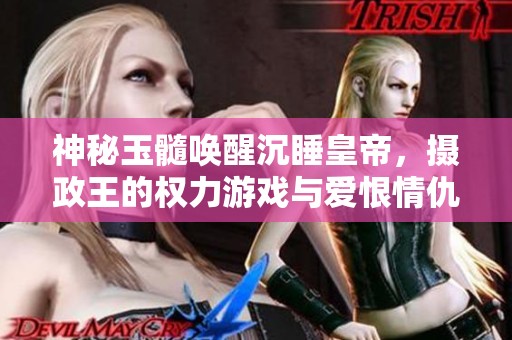 神秘玉髓喚醒沉睡皇帝，攝政王的權力游戲與愛恨情仇
