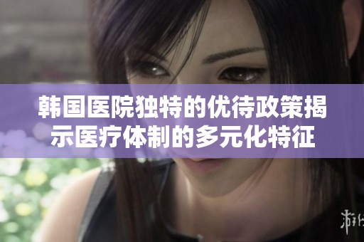 韓國醫院獨特的優待政策揭示醫療體制的多元化特征