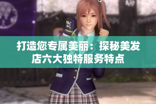 打造您專屬美麗：探秘美發(fā)店六大獨特服務(wù)特點