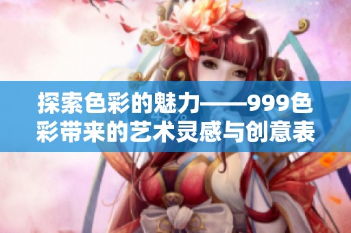 探索色彩的魅力——999色彩帶來的藝術靈感與創(chuàng)意表達