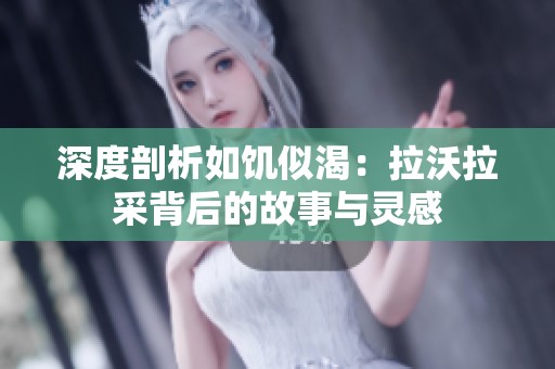 深度剖析如饑似渴：拉沃拉采背后的故事與靈感