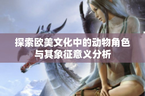 探索歐美文化中的動(dòng)物角色與其象征意義分析