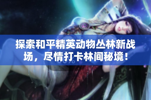 探索和平精英動物叢林新戰場，盡情打卡林間秘境！