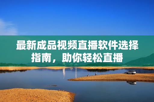 最新成品視頻直播軟件選擇指南，助你輕松直播