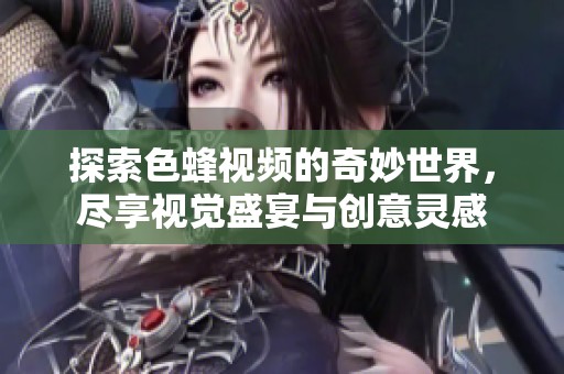 探索色蜂視頻的奇妙世界，盡享視覺盛宴與創意靈感