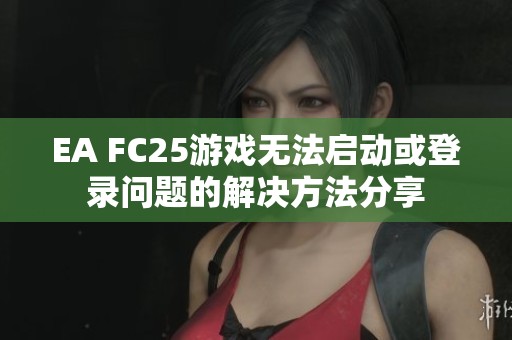EA FC25游戲無法啟動或登錄問題的解決方法分享
