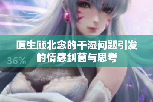 醫生顧北念的干濕問題引發的情感糾葛與思考
