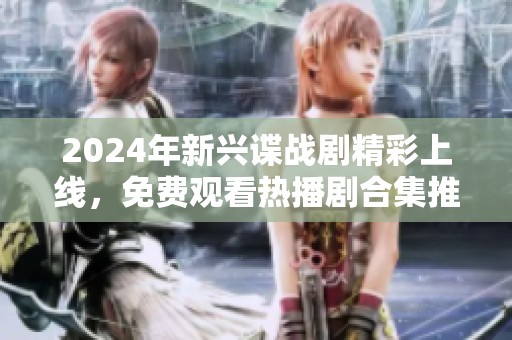 2024年新興諜戰(zhàn)劇精彩上線，免費(fèi)觀看熱播劇合集推薦