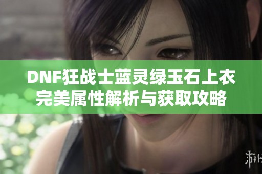 DNF狂戰士藍靈綠玉石上衣完美屬性解析與獲取攻略