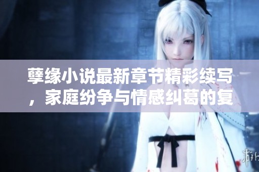 孽緣小說最新章節精彩續寫，家庭紛爭與情感糾葛的復雜火鍋之旅