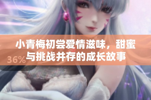 小青梅初嘗愛情滋味，甜蜜與挑戰并存的成長故事