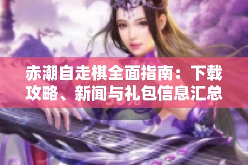 赤潮自走棋全面指南：下載攻略、新聞與禮包信息匯總