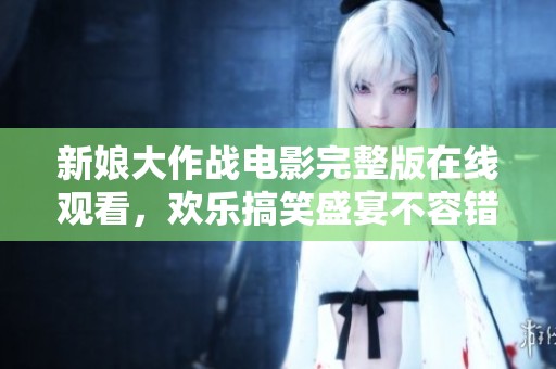 新娘大作戰電影完整版在線觀看，歡樂搞笑盛宴不容錯過